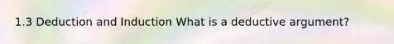 1.3 Deduction and Induction What is a deductive argument?