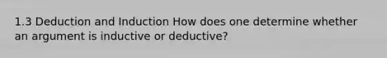 1.3 Deduction and Induction How does one determine whether an argument is inductive or deductive?