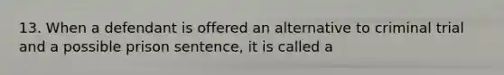 13. When a defendant is offered an alternative to criminal trial and a possible prison​ sentence, it is called a