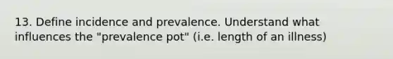 13. Define incidence and prevalence. Understand what influences the "prevalence pot" (i.e. length of an illness)