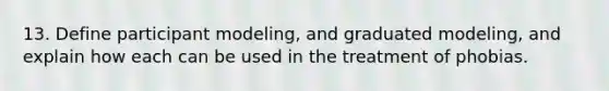 13. Define participant modeling, and graduated modeling, and explain how each can be used in the treatment of phobias.