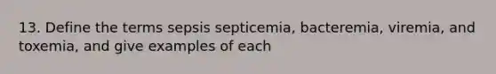 13. Define the terms sepsis septicemia, bacteremia, viremia, and toxemia, and give examples of each