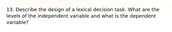 13. Describe the design of a lexical decision task. What are the levels of the independent variable and what is the dependent variable?