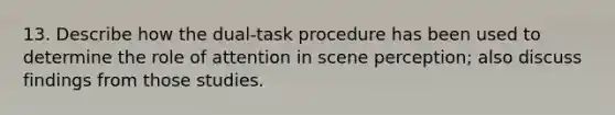 13. Describe how the dual-task procedure has been used to determine the role of attention in scene perception; also discuss findings from those studies.