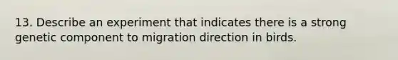 13. Describe an experiment that indicates there is a strong genetic component to migration direction in birds.