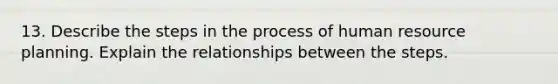 13. Describe the steps in the process of human resource planning. Explain the relationships between the steps.