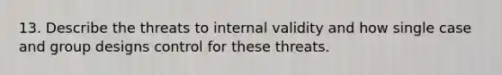 13. Describe the threats to internal validity and how single case and group designs control for these threats.