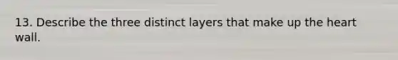 13. Describe the three distinct layers that make up the heart wall.