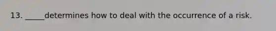 13. _____determines how to deal with the occurrence of a risk.