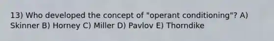 13) Who developed the concept of "operant conditioning"? A) Skinner B) Horney C) Miller D) Pavlov E) Thorndike