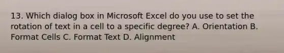 13. Which dialog box in Microsoft Excel do you use to set the rotation of text in a cell to a specific degree? A. Orientation B. Format Cells C. Format Text D. Alignment