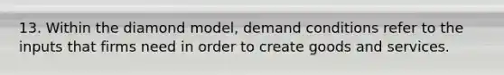 13. Within the diamond model, demand conditions refer to the inputs that firms need in order to create goods and services.