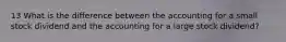13 What is the diﬀerence between the accounting for a small stock dividend and the accounting for a large stock dividend?