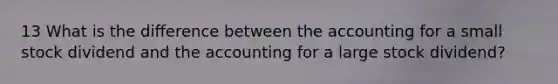 13 What is the diﬀerence between the accounting for a small stock dividend and the accounting for a large stock dividend?