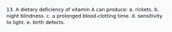 13. A dietary deficiency of vitamin A can produce: a. rickets. b. night blindness. c. a prolonged blood-clotting time. d. sensitivity to light. e. birth defects.