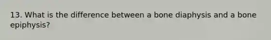 13. What is the difference between a bone diaphysis and a bone epiphysis?