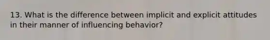 13. What is the difference between implicit and explicit attitudes in their manner of influencing behavior?