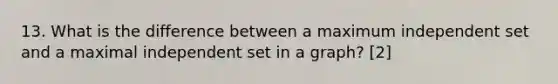 13. What is the difference between a maximum independent set and a maximal independent set in a graph? [2]