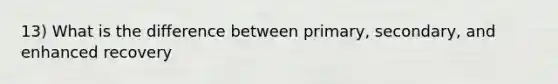 13) What is the difference between primary, secondary, and enhanced recovery