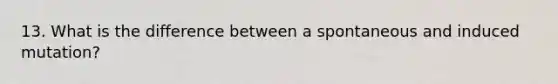 13. What is the difference between a spontaneous and induced mutation?