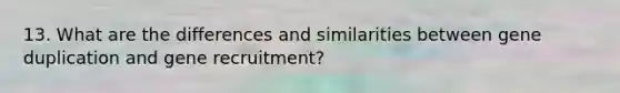 13. What are the differences and similarities between gene duplication and gene recruitment?