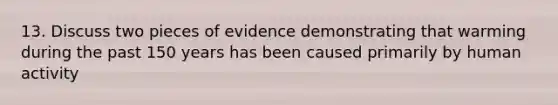 13. Discuss two pieces of evidence demonstrating that warming during the past 150 years has been caused primarily by human activity