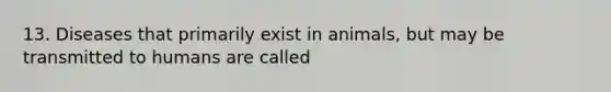 13. Diseases that primarily exist in animals, but may be transmitted to humans are called