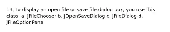 13. To display an open file or save file dialog box, you use this class. a. JFileChooser b. JOpenSaveDialog c. JFileDialog d. JFileOptionPane