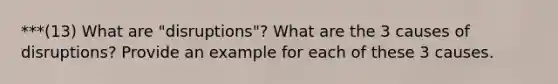 ***(13) What are "disruptions"? What are the 3 causes of disruptions? Provide an example for each of these 3 causes.