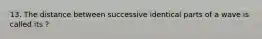 13. The distance between successive identical parts of a wave is called its ?