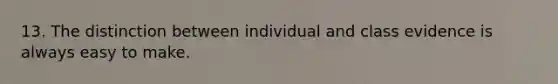 13. The distinction between individual and class evidence is always easy to make.