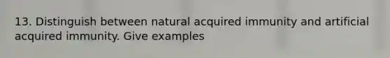 13. Distinguish between natural acquired immunity and artificial acquired immunity. Give examples