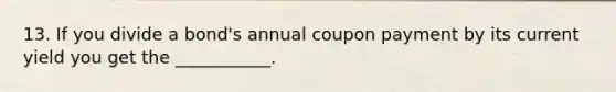 13. If you divide a bond's annual coupon payment by its current yield you get the ___________.