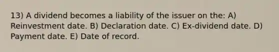 13) A dividend becomes a liability of the issuer on the: A) Reinvestment date. B) Declaration date. C) Ex-dividend date. D) Payment date. E) Date of record.