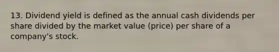 13. Dividend yield is defined as the annual cash dividends per share divided by the market value (price) per share of a company's stock.