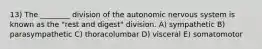 13) The ________ division of the autonomic nervous system is known as the "rest and digest" division. A) sympathetic B) parasympathetic C) thoracolumbar D) visceral E) somatomotor