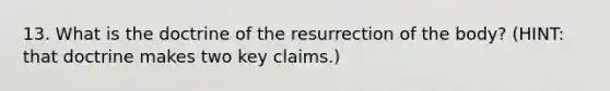 13. What is the doctrine of the resurrection of the body? (HINT: that doctrine makes two key claims.)