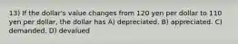 13) If the dollar's value changes from 120 yen per dollar to 110 yen per dollar, the dollar has A) depreciated. B) appreciated. C) demanded. D) devalued