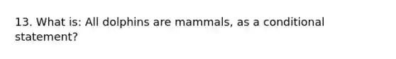 13. What is: All dolphins are mammals, as a conditional statement?