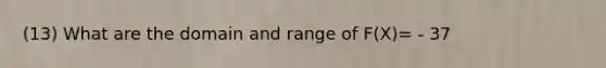 (13) What are the domain and range of F(X)= - 37