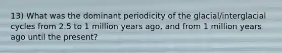 13) What was the dominant periodicity of the glacial/interglacial cycles from 2.5 to 1 million years ago, and from 1 million years ago until the present?