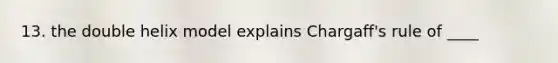 13. the double helix model explains Chargaff's rule of ____