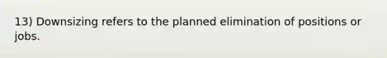 13) Downsizing refers to the planned elimination of positions or jobs.