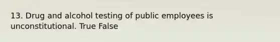 13. Drug and alcohol testing of public employees is unconstitutional. True False