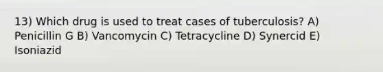 13) Which drug is used to treat cases of tuberculosis? A) Penicillin G B) Vancomycin C) Tetracycline D) Synercid E) Isoniazid