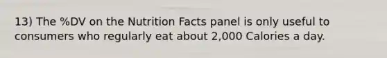 13) The %DV on the Nutrition Facts panel is only useful to consumers who regularly eat about 2,000 Calories a day.