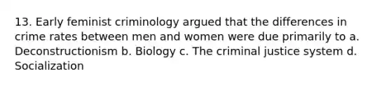 13. Early feminist criminology argued that the differences in crime rates between men and women were due primarily to a. Deconstructionism b. Biology c. The criminal justice system d. Socialization