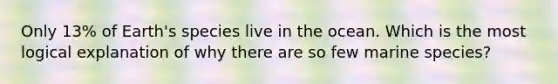 Only 13% of Earth's species live in the ocean. Which is the most logical explanation of why there are so few marine species?