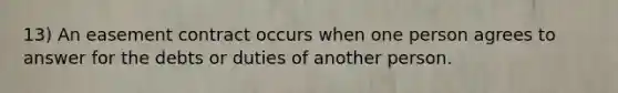 13) An easement contract occurs when one person agrees to answer for the debts or duties of another person.