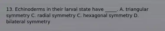 13. Echinoderms in their larval state have _____. A. triangular symmetry C. radial symmetry C. hexagonal symmetry D. bilateral symmetry